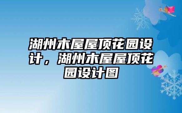 湖州木屋屋頂花園設(shè)計(jì)，湖州木屋屋頂花園設(shè)計(jì)圖