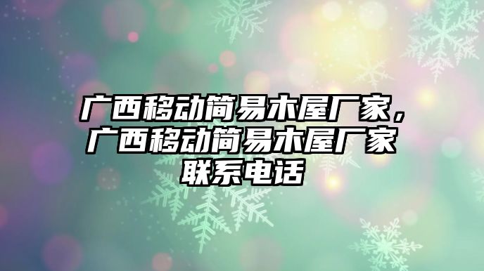 廣西移動(dòng)簡(jiǎn)易木屋廠(chǎng)家，廣西移動(dòng)簡(jiǎn)易木屋廠(chǎng)家聯(lián)系電話(huà)