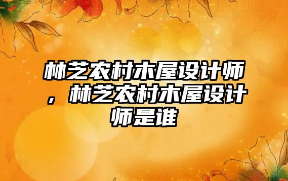林芝農(nóng)村木屋設(shè)計(jì)師，林芝農(nóng)村木屋設(shè)計(jì)師是誰(shuí)