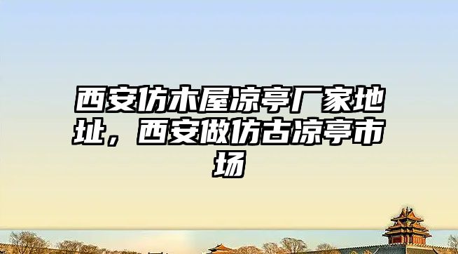 西安仿木屋涼亭廠(chǎng)家地址，西安做仿古涼亭市場(chǎng)