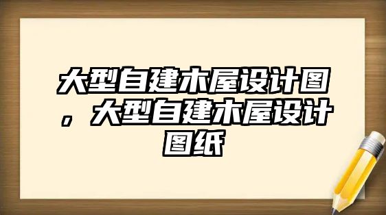 大型自建木屋設(shè)計(jì)圖，大型自建木屋設(shè)計(jì)圖紙