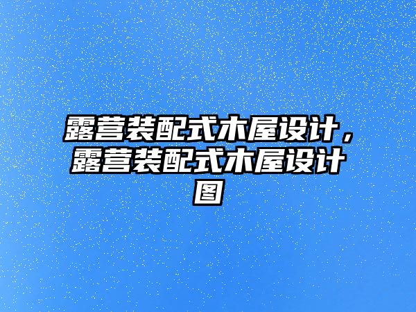 露營(yíng)裝配式木屋設(shè)計(jì)，露營(yíng)裝配式木屋設(shè)計(jì)圖