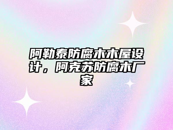 阿勒泰防腐木木屋設(shè)計(jì)，阿克蘇防腐木廠(chǎng)家