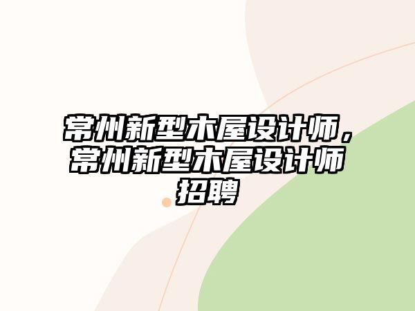 常州新型木屋設(shè)計(jì)師，常州新型木屋設(shè)計(jì)師招聘