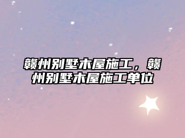 贛州別墅木屋施工，贛州別墅木屋施工單位