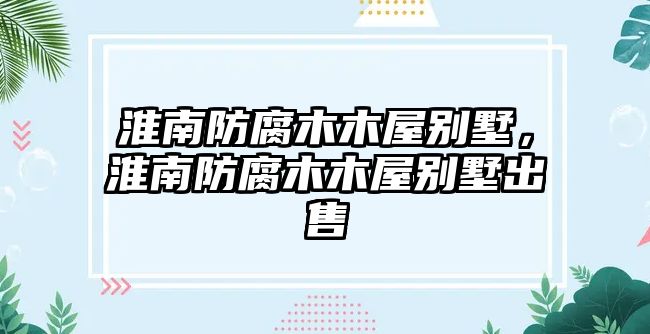 淮南防腐木木屋別墅，淮南防腐木木屋別墅出售