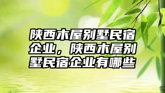 陜西木屋別墅民宿企業(yè)，陜西木屋別墅民宿企業(yè)有哪些