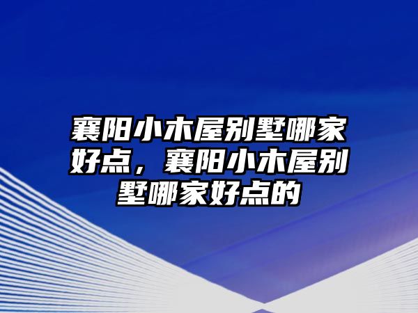 襄陽小木屋別墅哪家好點(diǎn)，襄陽小木屋別墅哪家好點(diǎn)的