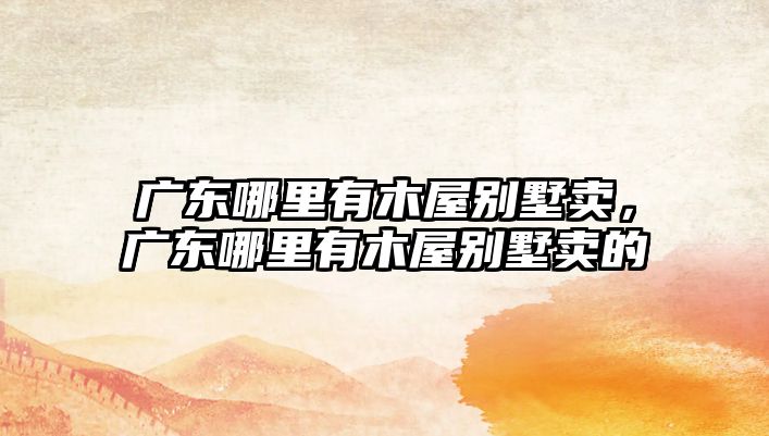廣東哪里有木屋別墅賣，廣東哪里有木屋別墅賣的