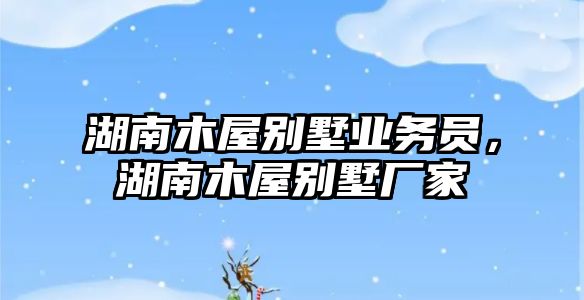 湖南木屋別墅業(yè)務(wù)員，湖南木屋別墅廠家