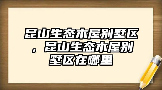 昆山生態(tài)木屋別墅區(qū)，昆山生態(tài)木屋別墅區(qū)在哪里