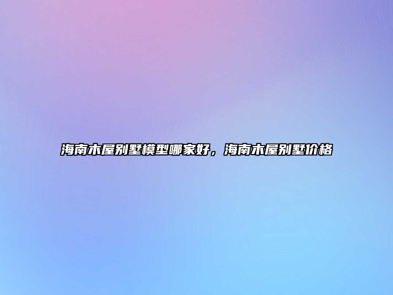 海南木屋別墅模型哪家好，海南木屋別墅價格