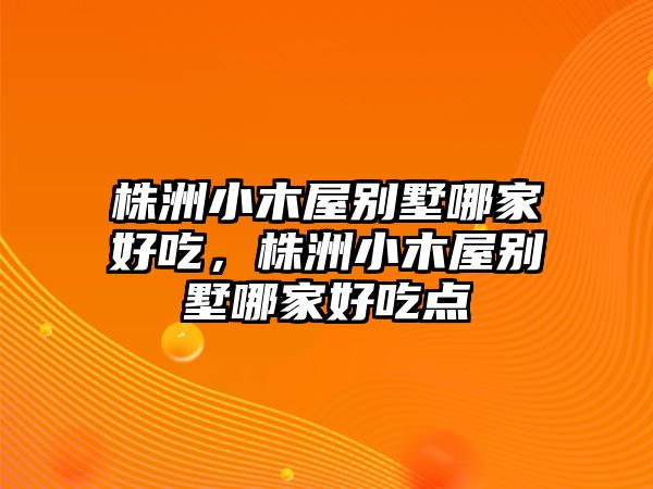 株洲小木屋別墅哪家好吃，株洲小木屋別墅哪家好吃點