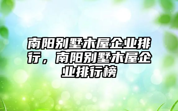 南陽別墅木屋企業(yè)排行，南陽別墅木屋企業(yè)排行榜