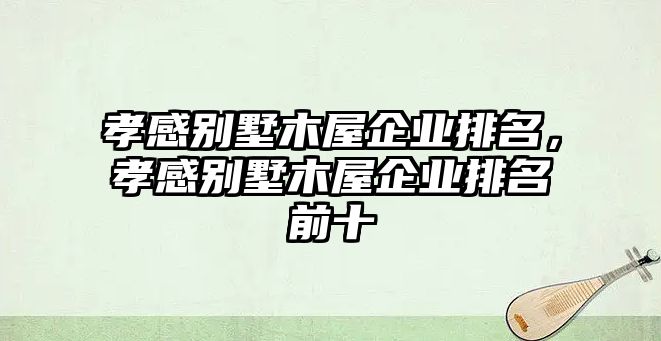 孝感別墅木屋企業(yè)排名，孝感別墅木屋企業(yè)排名前十