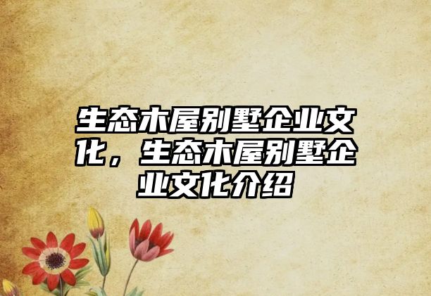 生態(tài)木屋別墅企業(yè)文化，生態(tài)木屋別墅企業(yè)文化介紹