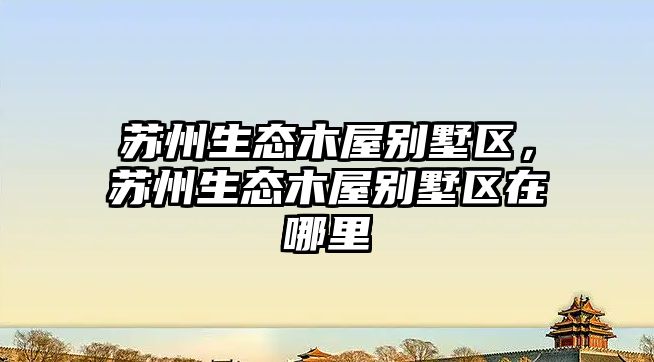 蘇州生態(tài)木屋別墅區(qū)，蘇州生態(tài)木屋別墅區(qū)在哪里