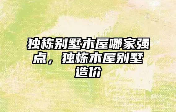 獨(dú)棟別墅木屋哪家強(qiáng)點(diǎn)，獨(dú)棟木屋別墅造價(jià)