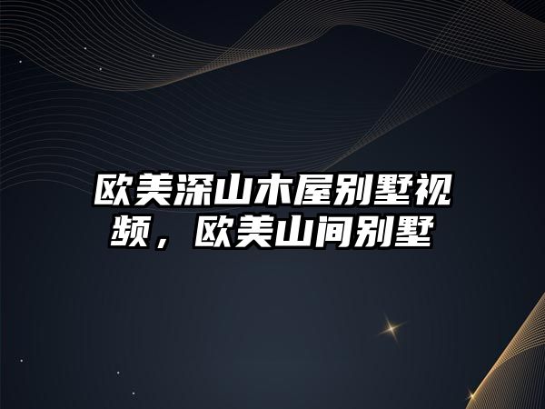 歐美深山木屋別墅視頻，歐美山間別墅