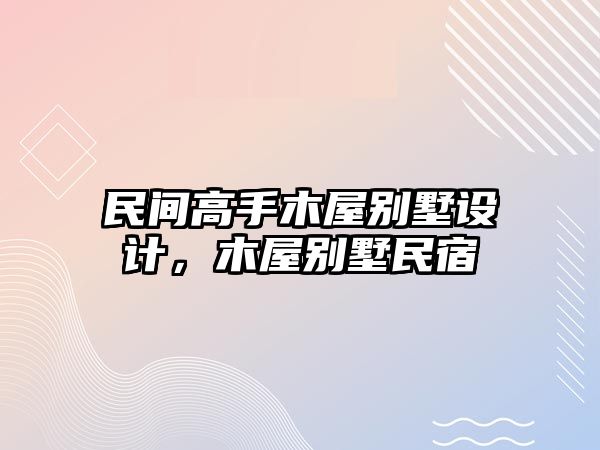 民間高手木屋別墅設(shè)計(jì)，木屋別墅民宿