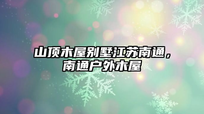 山頂木屋別墅江蘇南通，南通戶外木屋