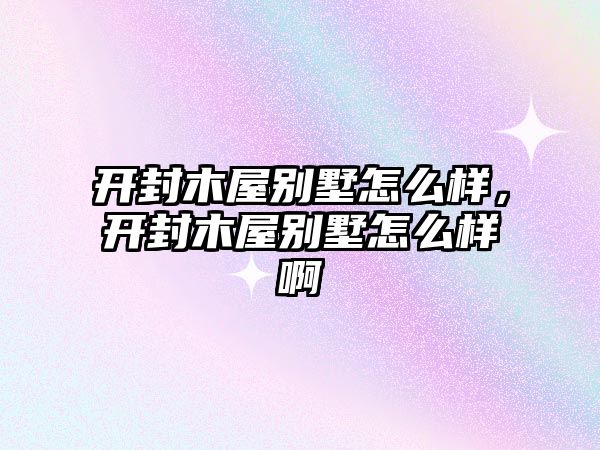 開封木屋別墅怎么樣，開封木屋別墅怎么樣啊