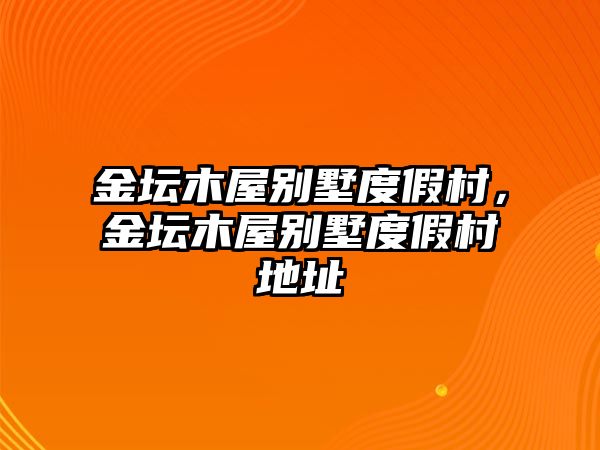 金壇木屋別墅度假村，金壇木屋別墅度假村地址