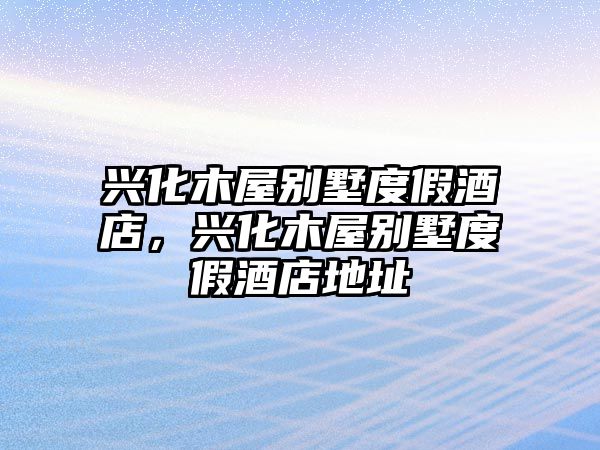 興化木屋別墅度假酒店，興化木屋別墅度假酒店地址