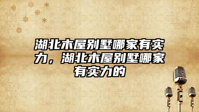 湖北木屋別墅哪家有實力，湖北木屋別墅哪家有實力的