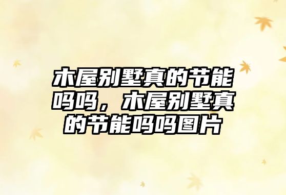 木屋別墅真的節(jié)能嗎嗎，木屋別墅真的節(jié)能嗎嗎圖片