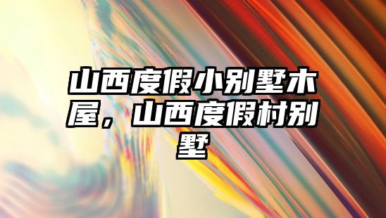 山西度假小別墅木屋，山西度假村別墅