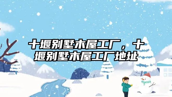 十堰別墅木屋工廠，十堰別墅木屋工廠地址