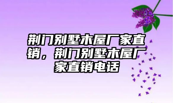 荊門別墅木屋廠家直銷，荊門別墅木屋廠家直銷電話