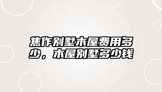 焦作別墅木屋費(fèi)用多少，木屋別墅多少錢