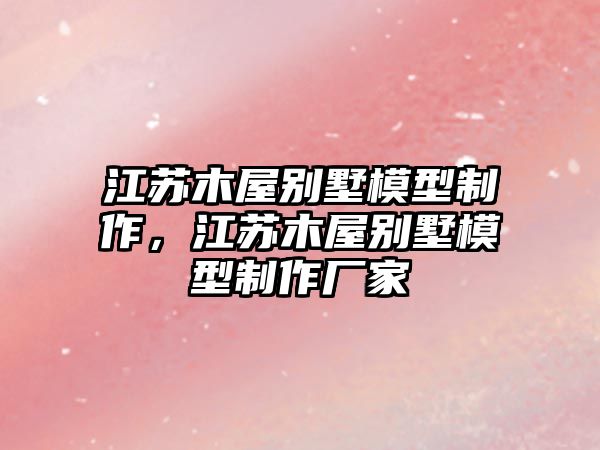 江蘇木屋別墅模型制作，江蘇木屋別墅模型制作廠家