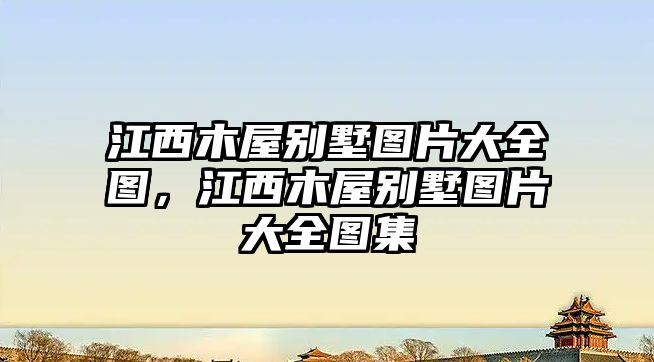 江西木屋別墅圖片大全圖，江西木屋別墅圖片大全圖集