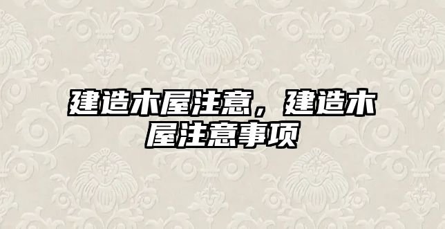 建造木屋注意，建造木屋注意事項(xiàng)