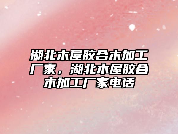 湖北木屋膠合木加工廠家，湖北木屋膠合木加工廠家電話