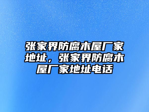 張家界防腐木屋廠家地址，張家界防腐木屋廠家地址電話