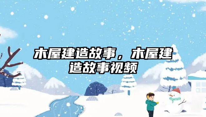木屋建造故事，木屋建造故事視頻