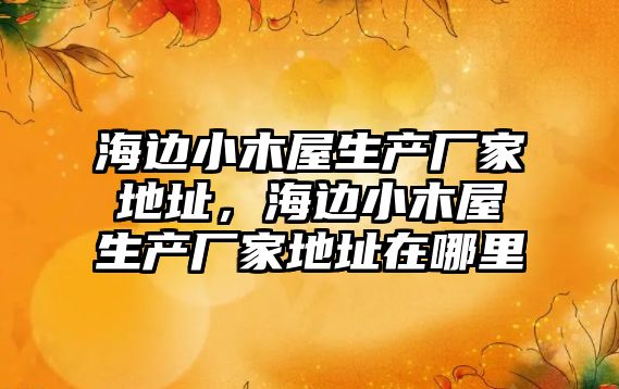 海邊小木屋生產(chǎn)廠家地址，海邊小木屋生產(chǎn)廠家地址在哪里