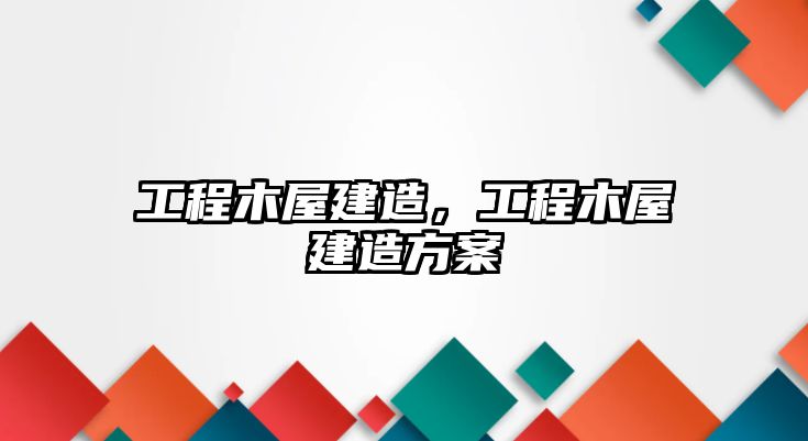 工程木屋建造，工程木屋建造方案