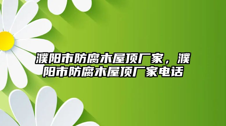 濮陽市防腐木屋頂廠家，濮陽市防腐木屋頂廠家電話