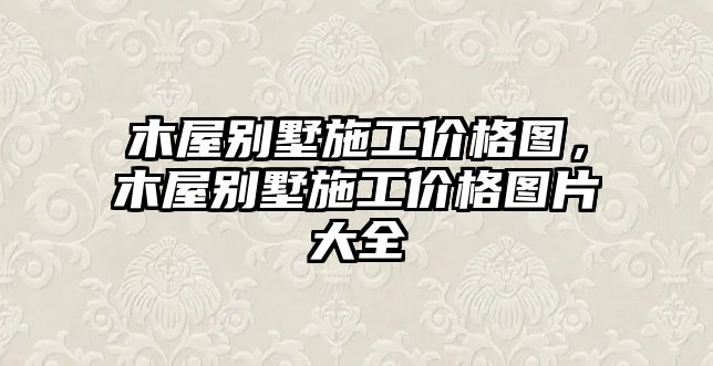木屋別墅施工價(jià)格圖，木屋別墅施工價(jià)格圖片大全