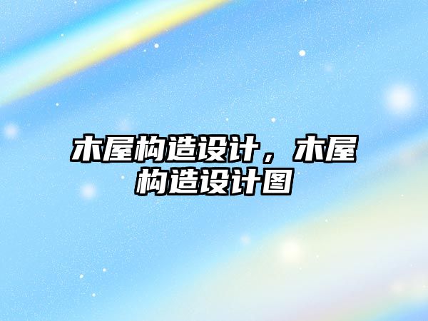 木屋構(gòu)造設(shè)計(jì)，木屋構(gòu)造設(shè)計(jì)圖