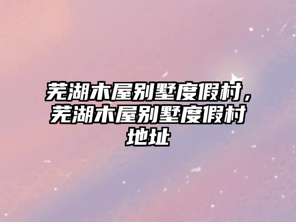蕪湖木屋別墅度假村，蕪湖木屋別墅度假村地址