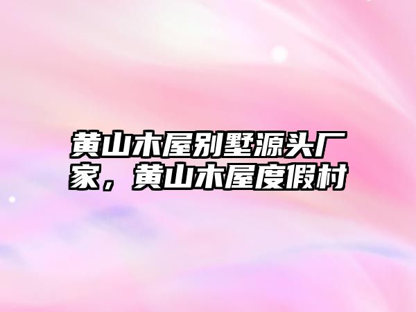 黃山木屋別墅源頭廠家，黃山木屋度假村