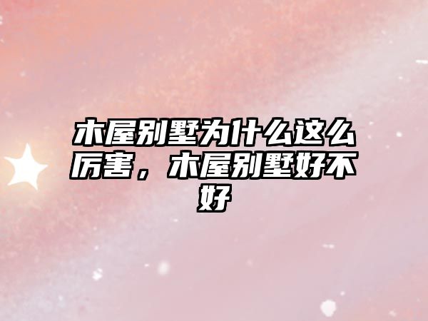 木屋別墅為什么這么厲害，木屋別墅好不好