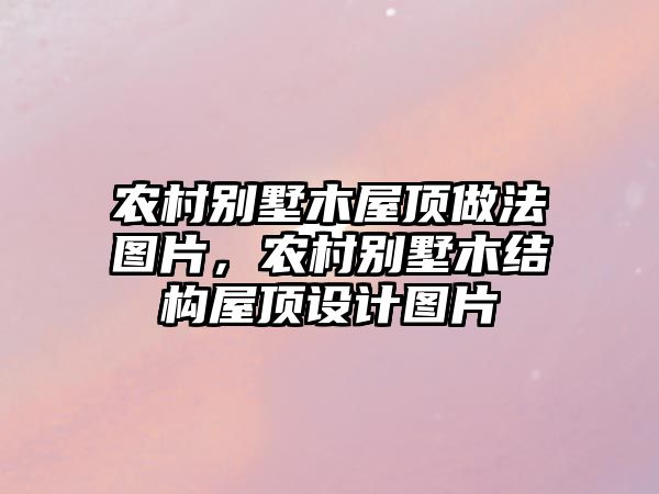 農村別墅木屋頂做法圖片，農村別墅木結構屋頂設計圖片
