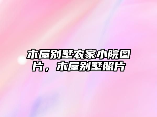 木屋別墅農(nóng)家小院圖片，木屋別墅照片
